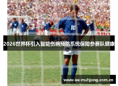 2026世界杯引入智能伤病预防系统保障参赛队健康 2026世界杯引入智能伤病预防系统保障参赛队健康