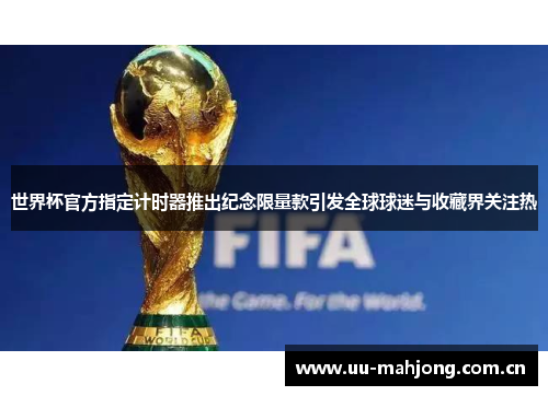 世界杯官方指定计时器推出纪念限量款引发全球球迷与收藏界关注热 世界杯官方指定计时器推出纪念限量款引发全球球迷与收藏界关注热