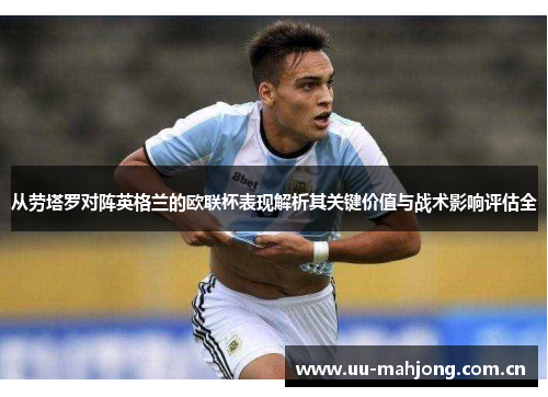 从劳塔罗对阵英格兰的欧联杯表现解析其关键价值与战术影响评估全 从劳塔罗对阵英格兰的欧联杯表现解析其关键价值与战术影响评估全