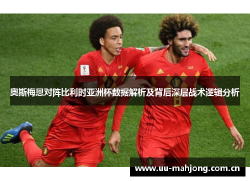 奥斯梅恩对阵比利时亚洲杯数据解析及背后深层战术逻辑分析 奥斯梅恩对阵比利时亚洲杯数据解析及背后深层战术逻辑分析