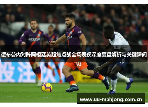 德布劳内对阵阿根廷英超焦点战全场表现深度复盘解析与关键瞬间 德布劳内对阵阿根廷英超焦点战全场表现深度复盘解析与关键瞬间