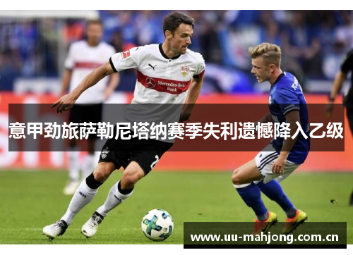 意甲劲旅萨勒尼塔纳赛季失利遗憾降入乙级 意甲劲旅萨勒尼塔纳赛季失利遗憾降入乙级