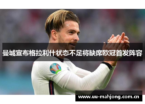 曼城宣布格拉利什状态不足将缺席欧冠首发阵容 曼城宣布格拉利什状态不足将缺席欧冠首发阵容