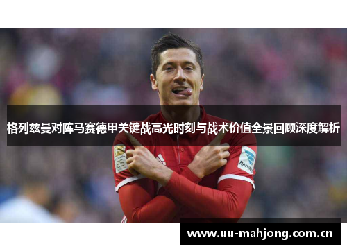 格列兹曼对阵马赛德甲关键战高光时刻与战术价值全景回顾深度解析 格列兹曼对阵马赛德甲关键战高光时刻与战术价值全景回顾深度解析