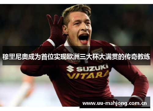 穆里尼奥成为首位实现欧洲三大杯大满贯的传奇教练 穆里尼奥成为首位实现欧洲三大杯大满贯的传奇教练