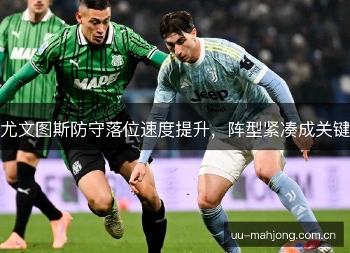 尤文图斯防守落位速度提升,阵型紧凑成关键 尤文图斯防守落位速度提升,阵型紧凑成关键