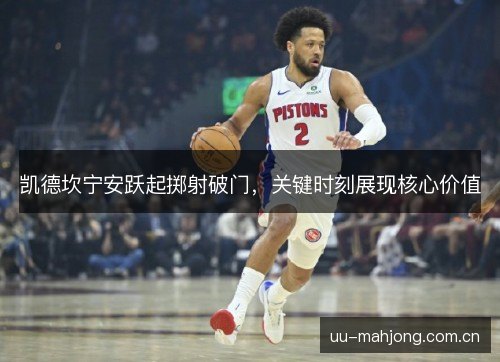 凯德坎宁安跃起掷射破门,关键时刻展现核心价值 凯德坎宁安跃起掷射破门,关键时刻展现核心价值