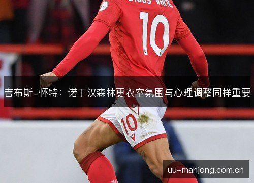 吉布斯-怀特:诺丁汉森林更衣室氛围与心理调整同样重要 吉布斯-怀特:诺丁汉森林更衣室氛围与心理调整同样重要
