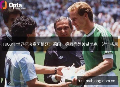 1986年世界杯决赛阿根廷对德国:德阿宿怨关键节点与近年格局 1986年世界杯决赛阿根廷对德国:德阿宿怨关键节点与近年格局