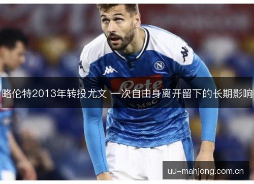 略伦特2013年转投尤文 一次自由身离开留下的长期影响 略伦特2013年转投尤文 一次自由身离开留下的长期影响